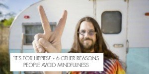 “It’s for Hippies!” + 6 Other Reasons People Avoid Mindfulness